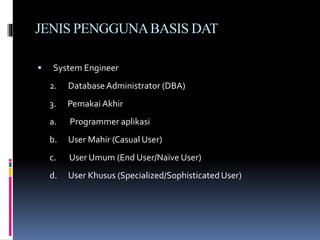 JENIS PENGGUNABASIS DAT
 System Engineer
2. DatabaseAdministrator (DBA)
3. Pemakai Akhir
a. Programmer aplikasi
b. User Mahir (Casual User)
c. User Umum (End User/Naïve User)
d. User Khusus (Specialized/Sophisticated User)
 