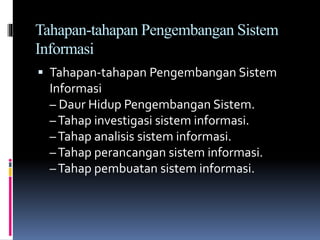 Tahapan-tahapan Pengembangan Sistem
Informasi
 Tahapan-tahapan Pengembangan Sistem
Informasi
– Daur Hidup Pengembangan Sistem.
–Tahap investigasi sistem informasi.
–Tahap analisis sistem informasi.
–Tahap perancangan sistem informasi.
–Tahap pembuatan sistem informasi.
 