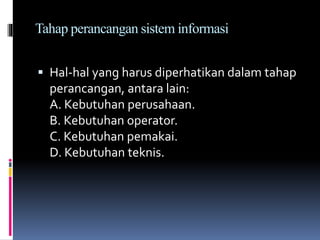 Tahap perancangan sistem informasi
 Hal-hal yang harus diperhatikan dalam tahap
perancangan, antara lain:
A. Kebutuhan perusahaan.
B. Kebutuhan operator.
C. Kebutuhan pemakai.
D. Kebutuhan teknis.
 