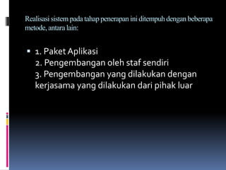 Realisasisistem pada tahappenerapan ini ditempuhdengan beberapa
metode, antara lain:
 1. Paket Aplikasi
2. Pengembangan oleh staf sendiri
3. Pengembangan yang dilakukan dengan
kerjasama yang dilakukan dari pihak luar
 