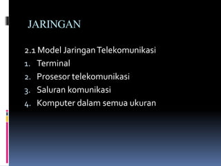 JARINGAN
2.1 Model JaringanTelekomunikasi
1. Terminal
2. Prosesor telekomunikasi
3. Saluran komunikasi
4. Komputer dalam semua ukuran
 