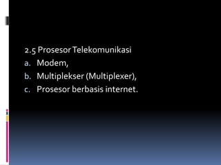 2.5 ProsesorTelekomunikasi
a. Modem,
b. Multiplekser (Multiplexer),
c. Prosesor berbasis internet.
 