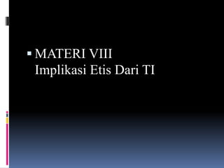  MATERI VIII
Implikasi Etis Dari TI
 