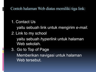 Contoh halaman Web diatas memiliki tiga link:
1. Contact Us
yaitu sebuah link untuk mengirim e-mail.
2. Link to my school
yaitu sebuah hyperlink untuk halaman
Web sekolah.
3. Go to Top of Page
Memberikan navigasi untuk halaman
Web tersebut.
 