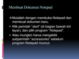 Membuat Dokumen Notepad
Mulailah dengan membuka Notepad dan
membuat dokumen baru.
 Klik perintah “start” (di bagian bawah kiri
layar), dan pilih program “Notepad”.
 Atau mungkin harus mengeklik
subperintah “accessories” sebelum
program Notepad muncul.
 
