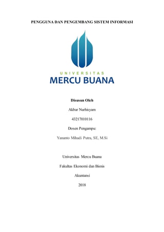 PENGGUNA DAN PENGEMBANG SISTEM INFORMASI
Disusun Oleh
Akbar Nurhisyam
43217010116
Dosen Pengampu:
Yananto Mihadi Putra, SE, M.Si
Universitas Mercu Buana
Fakultas Ekonomi dan Bisnis
Akuntansi
2018
 