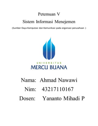 Petemuan V
Sistem Informasi Menejemen
(Sumber Daya Komputasi dan Komunikasi pada organsasi perusahaan )
Nama: Ahmad Nawawi
Nim: 43217110167
Dosen: Yananto Mihadi P
 