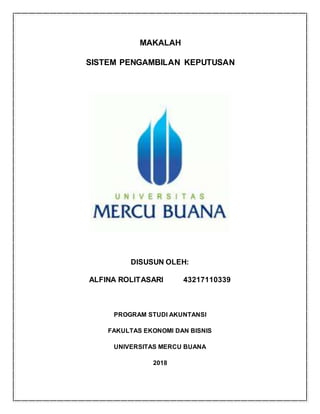 MAKALAH
SISTEM PENGAMBILAN KEPUTUSAN
DISUSUN OLEH:
ALFINA ROLITASARI 43217110339
PROGRAM STUDI AKUNTANSI
FAKULTAS EKONOMI DAN BISNIS
UNIVERSITAS MERCU BUANA
2018
 