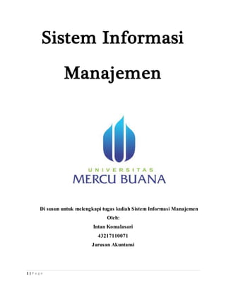 1 | P a g e
Sistem Informasi
Manajemen
Di susun untuk melengkapi tugas kuliah Sistem Informasi Manajemen
Oleh:
Intan Komalasari
43217110071
Jurusan Akuntansi
 