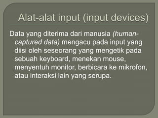 Data yang diterima dari manusia (human-
 captured data) mengacu pada input yang
 diisi oleh seseorang yang mengetik pada
 sebuah keyboard, menekan mouse,
 menyentuh monitor, berbicara ke mikrofon,
 atau interaksi lain yang serupa.
 