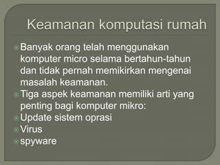  Banyak  orang telah menggunakan
  komputer micro selama bertahun-tahun
  dan tidak pernah memikirkan mengenai
  masalah keamanan.
 Tiga aspek keamanan memiliki arti yang
  penting bagi komputer mikro:
 Update sistem oprasi
 Virus
 spyware
 