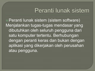  Perantilunak sistem (sistem software)
Menjalankan tugas-tugas mendasar yang
 dibutuhkan oleh seluruh pengguna dari
 satu komputer tertentu. Berhubungan
 dengan peranti keras dan bukan dengan
 aplikasi yang dikerjakan oleh perusahan
 atau pengguna.
 