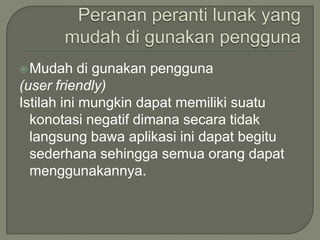  Mudah     di gunakan pengguna
(user friendly)
Istilah ini mungkin dapat memiliki suatu
  konotasi negatif dimana secara tidak
  langsung bawa aplikasi ini dapat begitu
  sederhana sehingga semua orang dapat
  menggunakannya.
 