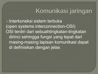  Interkoneksi  sistem terbuka
(open systems interconnection-OSI)
OSI terdiri dari sebuahtingkatan-tingkatan
  dirinci sehingga fungsi yang tepat dari
  masing-masing lapisan komunikasi dapat
  di definisikan dengan jelas
 