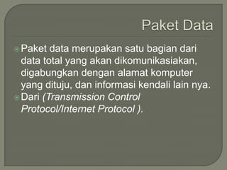  Paket  data merupakan satu bagian dari
  data total yang akan dikomunikasiakan,
  digabungkan dengan alamat komputer
  yang dituju, dan informasi kendali lain nya.
 Dari (Transmission Control
  Protocol/Internet Protocol ).
 