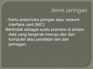  Kartu antarmuka jaringan atau network
 interface card (NIC)
Bertindak sebagai suatu prantara di antara
 data yang bergerak menuju dan dari
 komputer atau peralatan lain dan
 jarinagan.
 