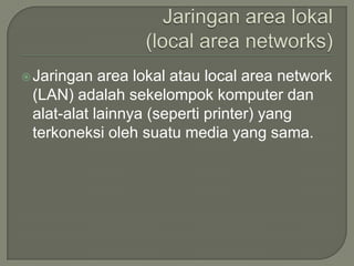  Jaringan  area lokal atau local area network
 (LAN) adalah sekelompok komputer dan
 alat-alat lainnya (seperti printer) yang
 terkoneksi oleh suatu media yang sama.
 