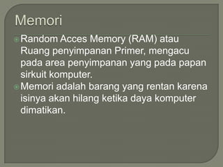  Random    Acces Memory (RAM) atau
  Ruang penyimpanan Primer, mengacu
  pada area penyimpanan yang pada papan
  sirkuit komputer.
 Memori adalah barang yang rentan karena
  isinya akan hilang ketika daya komputer
  dimatikan.
 