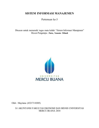 SISTEM INFORMASI MANAJEMEN
Pertemuan ke-3
Disusun untuk memenuhi tugas mata kuliah “Sistem Informasi Manajemen”
Dosen Pengampu : Putra, Yananto Mihadi
Oleh : Mayriana (43217110305)
S1 AKUNTANSI FAKULTAS EKONOMI DAN BISNIS UNIVERSITAS
MERCU BUANA 2018
 