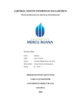 (ARTIKEL SISTEM INFORMASI MANAJEMEN)
“PENGEMBANGAN SISTEM INFORMASI”
Disusun Oleh :
Nama : Munika
NIM : 43217110229
Dosen : Yananto Mihadi Putra, SE, M.Si
Mata Kuliah : Sistem Informasi Manajemen
Ruang : R – 2016 - 1
PROGRAM STUDI AKUNTANSI
FAKULTAS EKONOMI
UNIVERSITAS MERCU BUANA
JAKARTA
2018
 