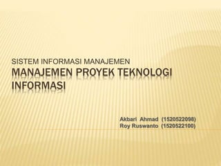 MANAJEMEN PROYEK TEKNOLOGI
INFORMASI
SISTEM INFORMASI MANAJEMEN
Akbari Ahmad (1520522098)
Roy Ruswanto (1520522100)
 