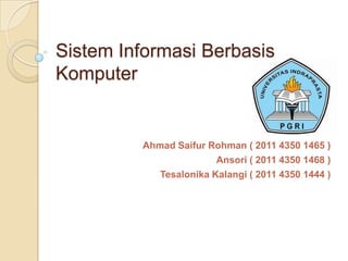 Sistem Informasi Berbasis
Komputer


         Ahmad Saifur Rohman ( 2011 4350 1465 )
                        Ansori ( 2011 4350 1468 )
            Tesalonika Kalangi ( 2011 4350 1444 )
 