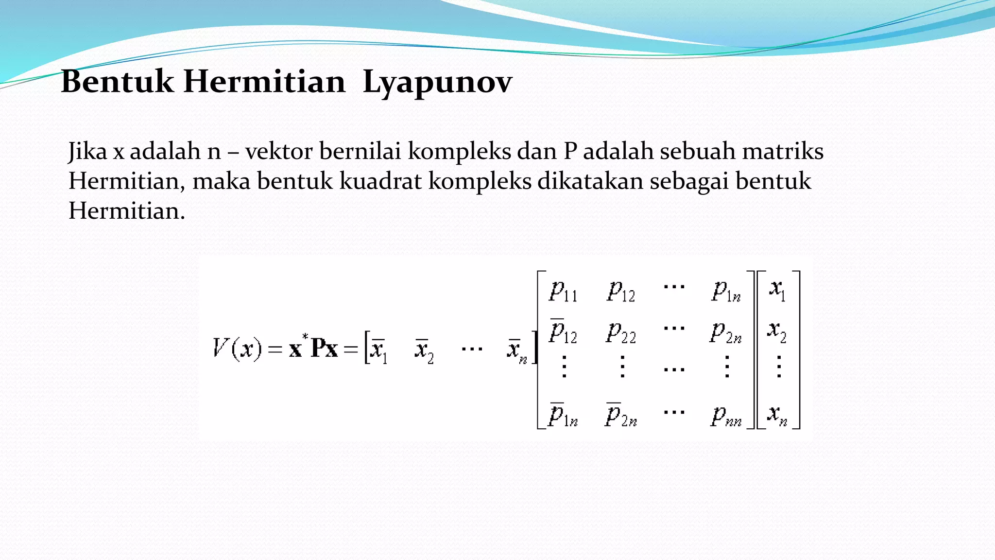 Bentuk Hermitian Lyapunov
Jika x adalah n – vektor bernilai kompleks dan P adalah sebuah matriks
Hermitian, maka bentuk kuadrat kompleks dikatakan sebagai bentuk
Hermitian.
 