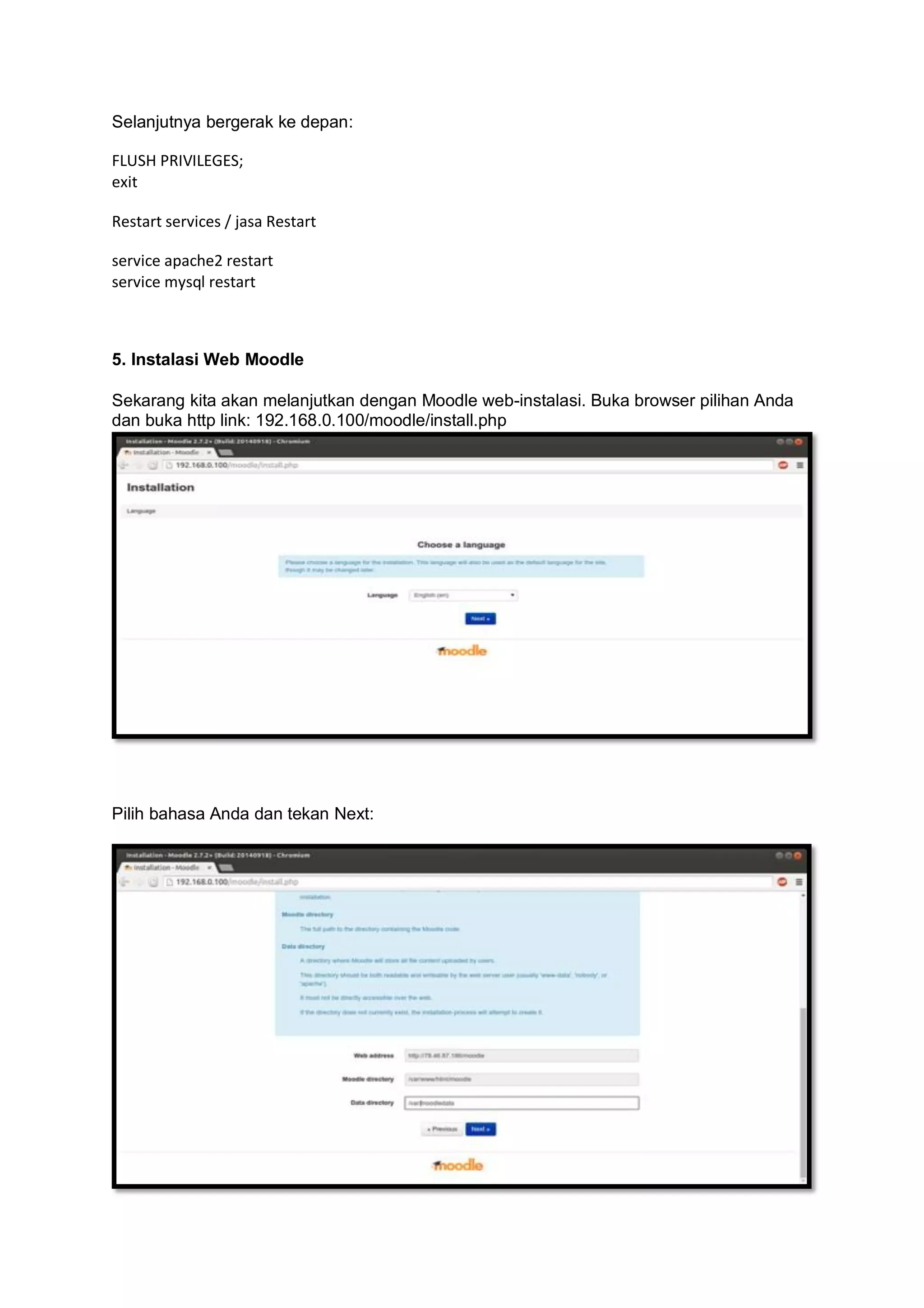 Selanjutnya bergerak ke depan: 
FLUSH PRIVILEGES; 
exit 
Restart services / jasa Restart 
service apache2 restart 
service mysql restart 
5. Instalasi Web Moodle Sekarang kita akan melanjutkan dengan Moodle web-instalasi. Buka browser pilihan Anda dan buka http link: 192.168.0.100/moodle/install.php 
Pilih bahasa Anda dan tekan Next: 
 