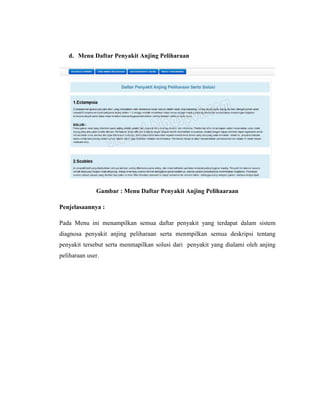 d. Menu Daftar Penyakit Anjing Peliharaan
Gambar : Menu Daftar Penyakit Anjing Pelihaaraan
Penjelasaannya :
Pada Menu ini menampilkan semua daftar penyakit yang terdapat dalam sistem
diagnosa penyakit anjing peliharaan serta menmpilkan semua deskripsi tentang
penyakit tersebut serta menmapilkan solusi dari penyakit yang dialami oleh anjing
peliharaan user.
 