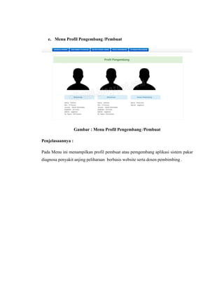 e. Menu Profil Pengembang /Pembuat
Gambar : Menu Profil Pengembang /Pembuat
Penjelasaannya :
Pada Menu ini menampilkan profil pembuat atau pemgembang aplikasi sistem pakar
diagnosa penyakit anjing peliharaan berbasis website serta dosen pembimbing .
 