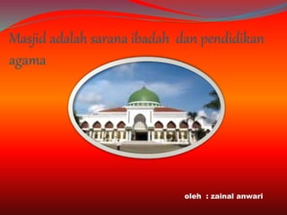 Masjid adalah sarana ibadah dan pendidikan
agama
oleh : zainal anwari
 
