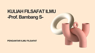 KULIAHFILSAFATILMU
-Prof.BambangS-
PENGANTAR ILMU FILSAFAT
 