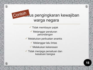 kasus pengingkaran kewajiban
warga negara
 Tidak membayar pajak
 Melanggar peraturan
perundangan
 Melakukan perbuatan anarkis
 Melanggar lalu lintas
 Melakukan kekerasan
 Tidak menjaga persatuan dan
kesatuan bangsa
18
 
