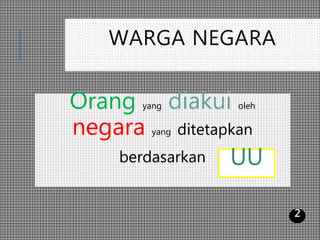 WARGA NEGARA
Orang yang diakui oleh
negara yang ditetapkan
berdasarkan UU
2
 