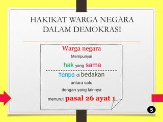 HAKIKAT WARGA NEGARA
DALAM DEMOKRASI
Warga negara
Mempunyai
hak yang sama
tanpa di bedakan
antara satu
dengan yang lainnya
menurut pasal 26 ayat 1
5
 