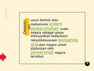 adalah bentuk atau
mekanisme sistem
pemerintahan suatu
negara sebagai upaya
mewujudkan kedaulatan
rakyat(kekuasaan warganeg
ara) atas negara untuk
dijalankan oleh
pemerintah negara
tersebut.
Demokr
asi
6
 