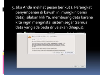 5. Jika Anda melihat pesan berikut (. Perangkat 
penyimpanan di bawah ini mungkin berisi 
data), silakan klikYa, membuang data karena 
kita ingin menginstal sistem segar (semua 
data yang ada pada drive akan dihapus): 
 