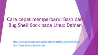 Cara cepat memperbarui Bash dari 
Bug Shell Sock pada Linux Debian 
http://www.howtoforge.com/update-bash-on-debian-secure-shell-shock 
http://www.forum.codernate.org/ 
 