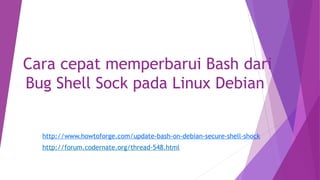 Cara cepat memperbarui Bash dari 
Bug Shell Sock pada Linux Debian 
http://www.howtoforge.com/update-bash-on-debian-secure-shell-shock 
http://forum.codernate.org/thread-548.html 
 