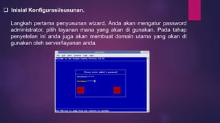  Inisial Konfigurasi/susunan. 
Langkah pertama penyusunan wizard. Anda akan mengatur password 
administrator, pilih layanan mana yang akan di gunakan. Pada tahap 
penyetelan ini anda juga akan membuat domain utama yang akan di 
gunakan oleh server/layanan anda. 
 