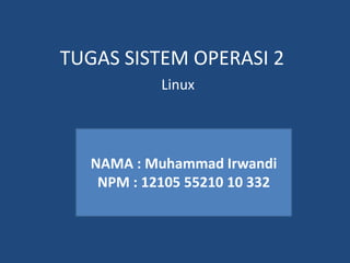 TUGAS SISTEM OPERASI 2 
Linux 
NAMA : Muhammad Irwandi 
NPM : 12105 55210 10 332 
 