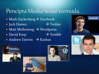 Mark Zuckerberg Facebook
 Jack Dorsey         Twitter
 Matt Mullenweg  Wordpress
 David Karp          Tumblr
 Andrew Darwis  Kaskus
 
