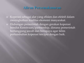    Koperasi sebagai alat yang efisien dan efektif dalam
    meningkatkan kualitas ekonomi masyarakat.
   Hubungan pemerintah dengan gerakan koperasi
    bersifat Kemitraan/partnership, dimana pemerintah
    bertanggung jawab dan berupaya agar iklim
    pertumbuhan koperasi tercipta dengan baik.
 