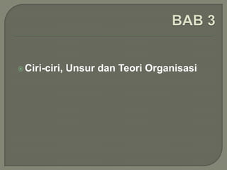  Ciri-ciri,

Unsur dan Teori Organisasi

 