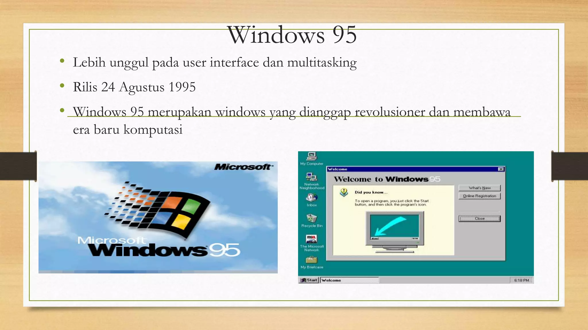 • Lebih unggul pada user interface dan multitasking
• Rilis 24 Agustus 1995
• Windows 95 merupakan windows yang dianggap revolusioner dan membawa
era baru komputasi
Windows 95
 