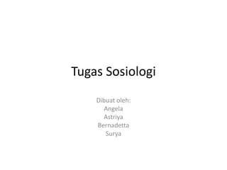 Tugas Sosiologi
    Dibuat oleh:
      Angela
      Astriya
    Bernadetta
       Surya
 