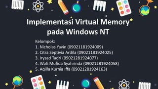 Implementasi Virtual Memory
pada Windows NT
Kelompok:
1. Nicholas Yavin (09021181924009)
2. Citra Septivia Ardila (09021181924025)
3. Irysad Tadri (09021281924077)
4. Wafi Mufida Syahrinda (09021281924058)
5. Aqilla Kurnia Iffa (09021281924163)
 