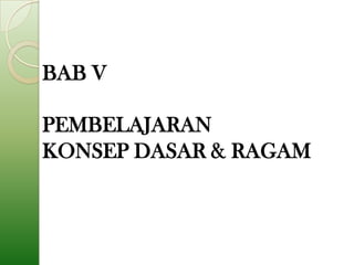 BAB V

PEMBELAJARAN
KONSEP DASAR & RAGAM
 