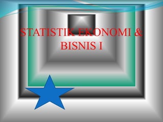 STATISTIK EKONOMI &
BISNIS I
 