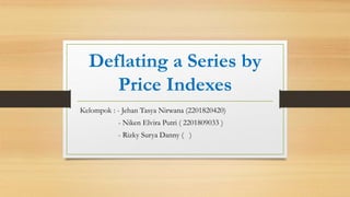 Deflating a Series by
Price Indexes
Kelompok : - Jehan Tasya Nirwana (2201820420)
- Niken Elvira Putri ( 2201809033 )
- Rizky Surya Danny ( )
 